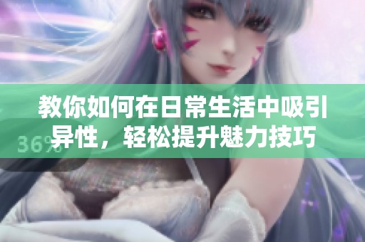 教你如何在日常生活中吸引異性，輕松提升魅力技巧
