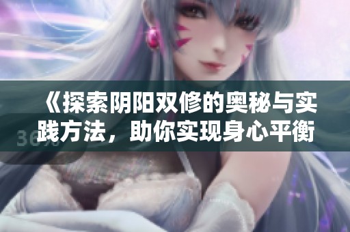 《探索陰陽雙修的奧秘與實踐方法，助你實現(xiàn)身心平衡》