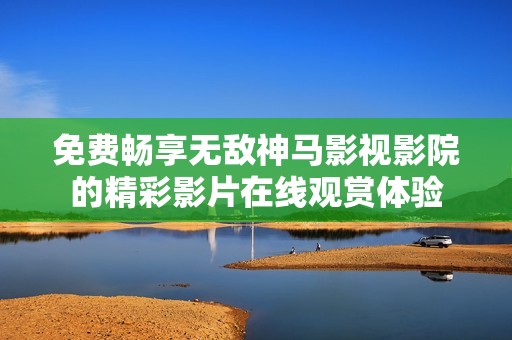 免費(fèi)暢享無(wú)敵神馬影視影院的精彩影片在線觀賞體驗(yàn) 免費(fèi)暢享無(wú)敵神馬影視影院的精彩影片在線觀賞體驗(yàn)
