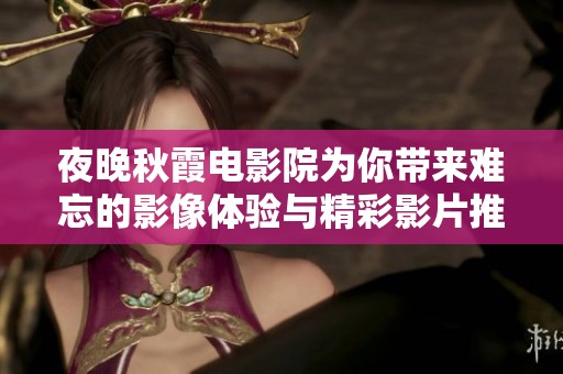夜晚秋霞電影院為你帶來(lái)難忘的影像體驗(yàn)與精彩影片推薦