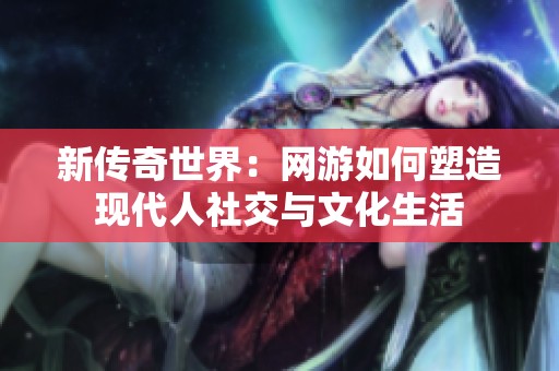 新傳奇世界：網(wǎng)游如何塑造現(xiàn)代人社交與文化生活