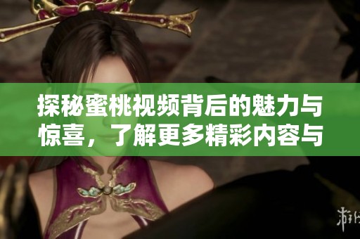 探秘蜜桃視頻背后的魅力與驚喜，了解更多精彩內(nèi)容與功能