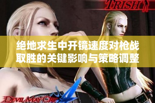 絕地求生中開鏡速度對槍戰(zhàn)取勝的關鍵影響與策略調整技巧分析