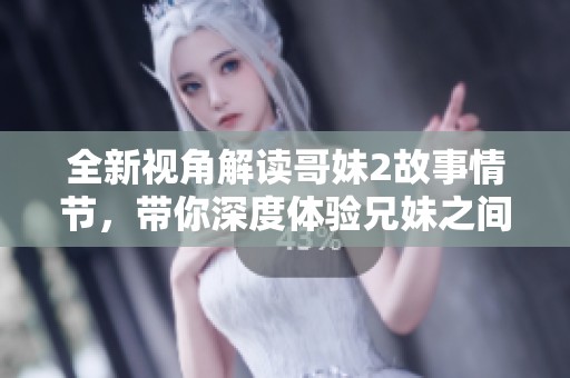 全新視角解讀哥妹2故事情節(jié)，帶你深度體驗兄妹之間的情感羈絆