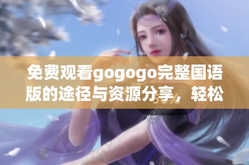 免費(fèi)觀看gogogo完整國語版的途徑與資源分享，輕松暢享精彩內(nèi)容