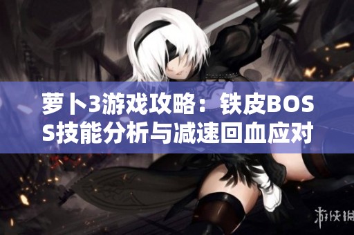 蘿卜3游戲攻略：鐵皮BOSS技能分析與減速回血應(yīng)對(duì)策略分享