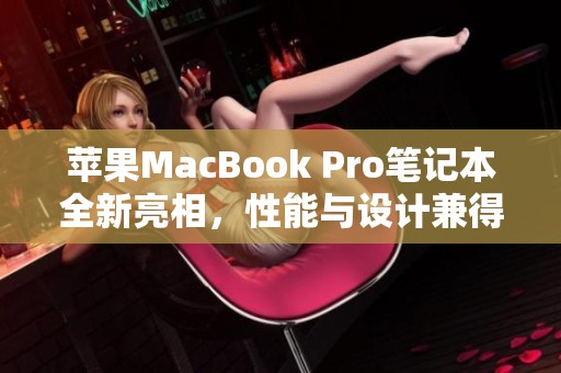 蘋果MacBook Pro筆記本全新亮相，性能與設(shè)計(jì)兼得的完美選擇