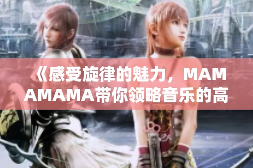 《感受旋律的魅力，MAMAMAMA帶你領(lǐng)略音樂(lè)的高潮時(shí)刻》