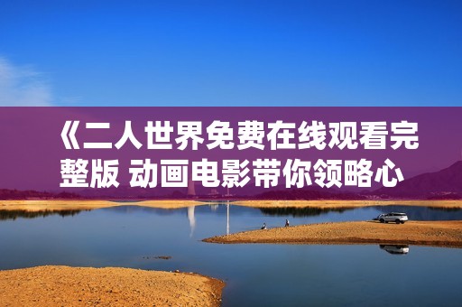 《二人世界免費(fèi)在線觀看完整版 動畫電影帶你領(lǐng)略心靈之旅》