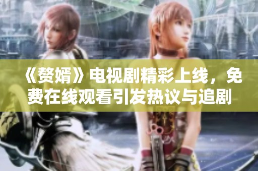 《贅婿》電視劇精彩上線，免費在線觀看引發(fā)熱議與追劇熱潮