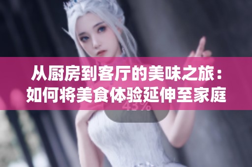 從廚房到客廳的美味之旅：如何將美食體驗(yàn)延伸至家庭每個(gè)角落(1)
