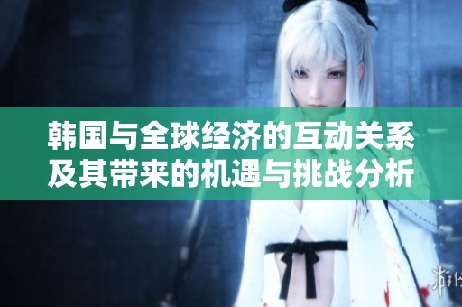 韓國與全球經(jīng)濟的互動關(guān)系及其帶來的機遇與挑戰(zhàn)分析