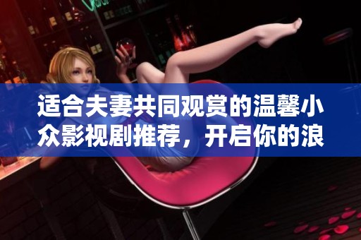 適合夫妻共同觀賞的溫馨小眾影視劇推薦，開啟你的浪漫追劇之旅