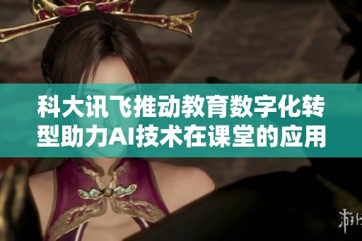 科大訊飛推動教育數(shù)字化轉(zhuǎn)型助力AI技術(shù)在課堂的應(yīng)用與發(fā)展 科大訊飛推動教育數(shù)字化轉(zhuǎn)型助力AI技術(shù)在課堂的應(yīng)用與發(fā)展