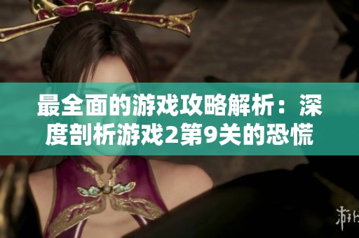 最全面的游戲攻略解析：深度剖析游戲2第9關(guān)的恐慌挑戰(zhàn)技巧
