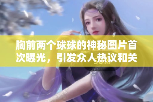 胸前兩個球球的神秘圖片首次曝光，引發(fā)眾人熱議和關(guān)注