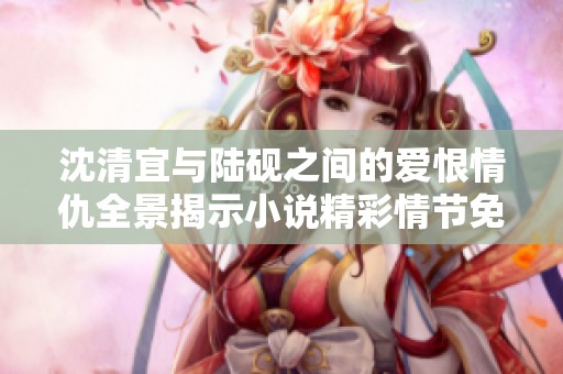 沈清宜與陸硯之間的愛恨情仇全景揭示小說精彩情節(jié)免費閱讀