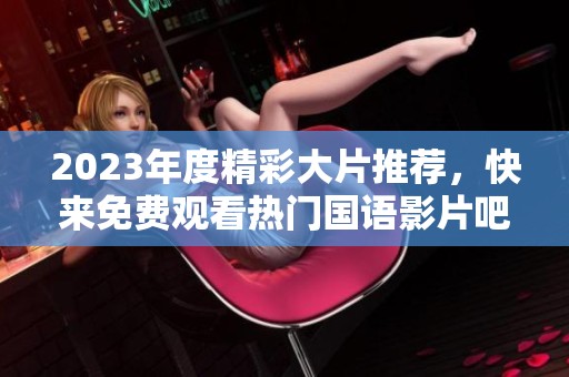 2023年度精彩大片推薦，快來免費觀看熱門國語影片吧！