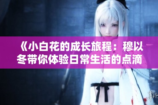 《小白花的成長旅程：穆以冬帶你體驗日常生活的點滴溫馨》