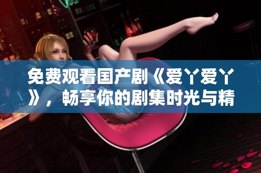 免費(fèi)觀看國產(chǎn)劇《愛丫愛丫》，暢享你的劇集時光與精彩劇情
