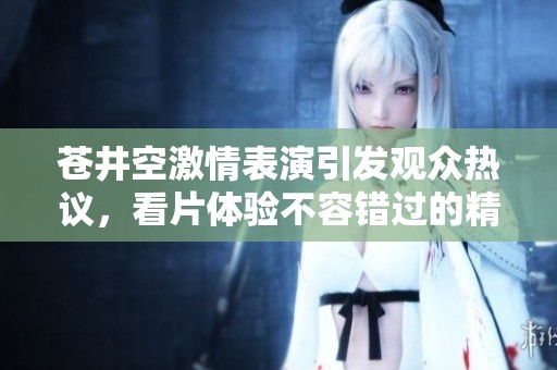蒼井空激情表演引發(fā)觀眾熱議，看片體驗(yàn)不容錯(cuò)過(guò)的精彩瞬間