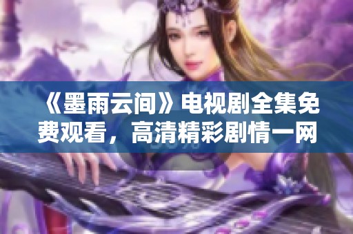 《墨雨云間》電視劇全集免費(fèi)觀看，高清精彩劇情一網(wǎng)打盡