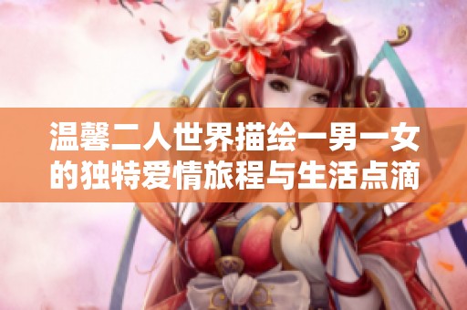 溫馨二人世界描繪一男一女的獨(dú)特愛情旅程與生活點(diǎn)滴