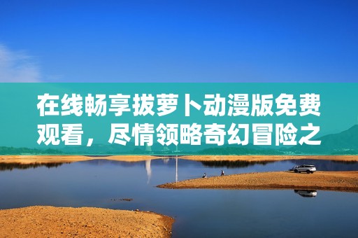 在線暢享拔蘿卜動漫版免費觀看，盡情領(lǐng)略奇幻冒險之旅