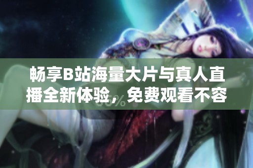 暢享B站海量大片與真人直播全新體驗(yàn)，免費(fèi)觀看不容錯(cuò)過