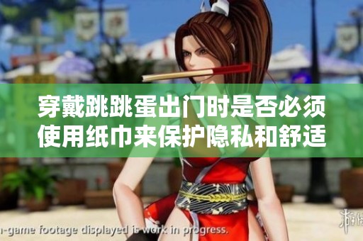 穿戴跳跳蛋出門時是否必須使用紙巾來保護隱私和舒適度