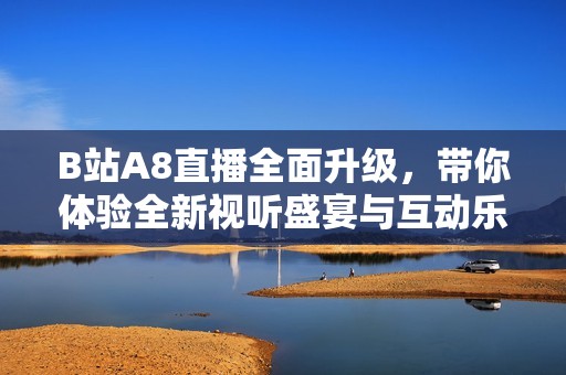 B站A8直播全面升級(jí)，帶你體驗(yàn)全新視聽(tīng)盛宴與互動(dòng)樂(lè)趣