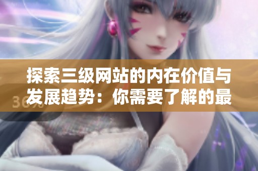 探索三級(jí)網(wǎng)站的內(nèi)在價(jià)值與發(fā)展趨勢(shì)：你需要了解的最新信息