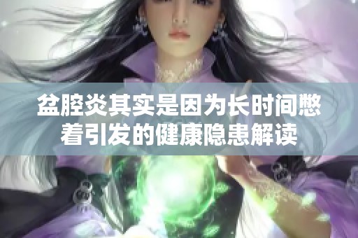 盆腔炎其實(shí)是因?yàn)殚L時(shí)間憋著引發(fā)的健康隱患解讀