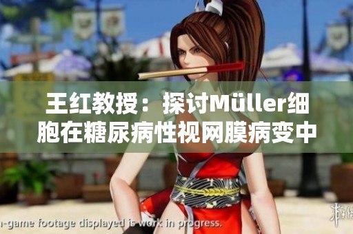 王紅教授：探討Müller細(xì)胞在糖尿病性視網(wǎng)膜病變中的重要功能