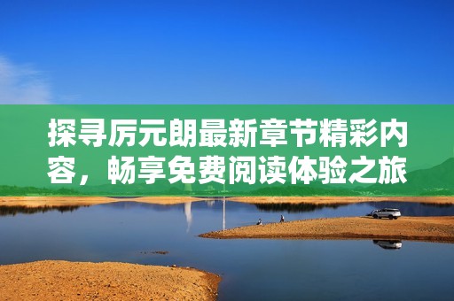 探尋厲元朗最新章節(jié)精彩內(nèi)容，暢享免費(fèi)閱讀體驗(yàn)之旅