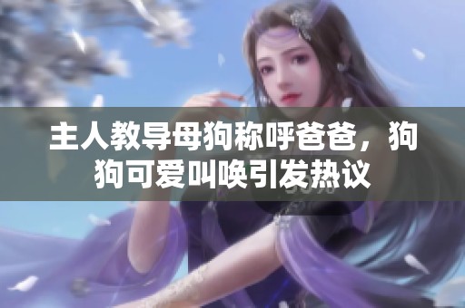 主人教導(dǎo)母狗稱呼爸爸，狗狗可愛叫喚引發(fā)熱議