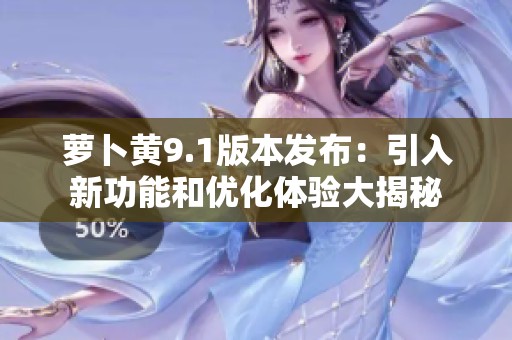 蘿卜黃9.1版本發(fā)布：引入新功能和優(yōu)化體驗大揭秘