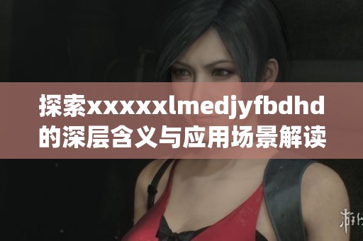 探索xxxxxlmedjyfbdhd的深層含義與應(yīng)用場(chǎng)景解讀