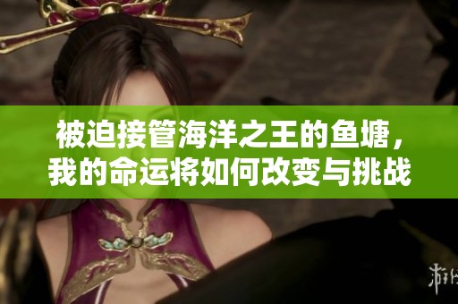 被迫接管海洋之王的魚(yú)塘，我的命運(yùn)將如何改變與挑戰(zhàn)