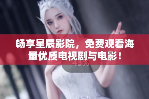 暢享星辰影院，免費觀看海量優(yōu)質(zhì)電視劇與電影！