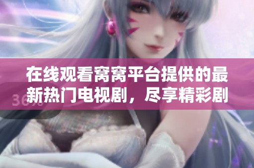 在線觀看窩窩平臺(tái)提供的最新熱門電視劇，盡享精彩劇集無(wú)廣告免費(fèi)觀看體驗(yàn)