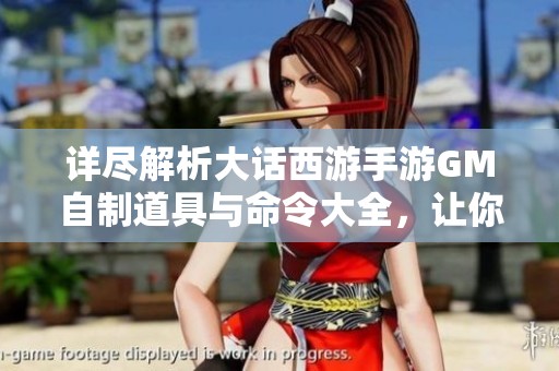 詳盡解析大話西游手游GM自制道具與命令大全，讓你暢游游戲世界