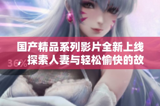 國產(chǎn)精品系列影片全新上線，探索人妻與輕松愉快的故事情節(jié)