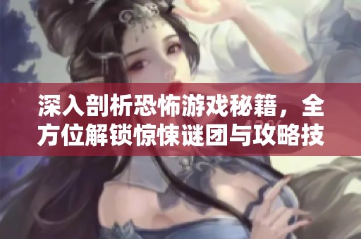 深入剖析恐怖游戲秘籍，全方位解鎖驚悚謎團與攻略技巧