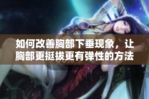 如何改善胸部下垂現(xiàn)象，讓胸部更挺拔更有彈性的方法指南