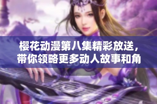 櫻花動(dòng)漫第八集精彩放送，帶你領(lǐng)略更多動(dòng)人故事和角色魅力