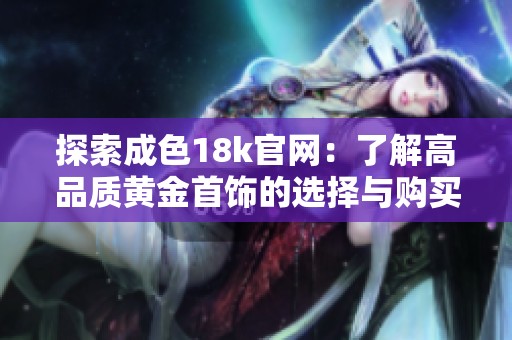 探索成色18k官網(wǎng)：了解高品質(zhì)黃金首飾的選擇與購(gòu)買指南