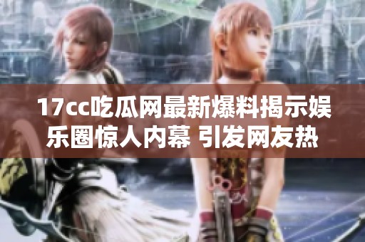 17cc吃瓜網(wǎng)最新爆料揭示娛樂圈驚人內(nèi)幕 引發(fā)網(wǎng)友熱議與關(guān)注