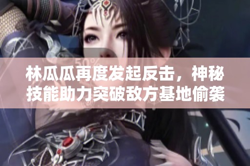 林瓜瓜再度發(fā)起反擊，神秘技能助力突破敵方基地偷襲困局