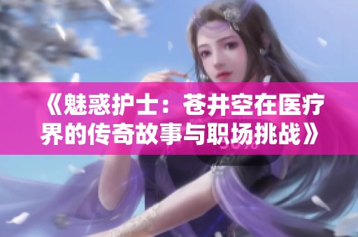 《魅惑護(hù)士：蒼井空在醫(yī)療界的傳奇故事與職場(chǎng)挑戰(zhàn)》